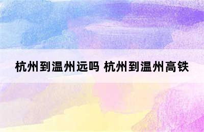 杭州到温州远吗 杭州到温州高铁